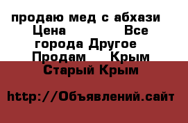 продаю мед с абхази › Цена ­ 10 000 - Все города Другое » Продам   . Крым,Старый Крым